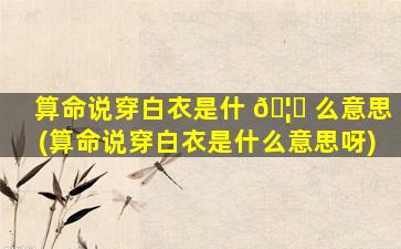 算命说穿白衣是什 🦈 么意思(算命说穿白衣是什么意思呀)
